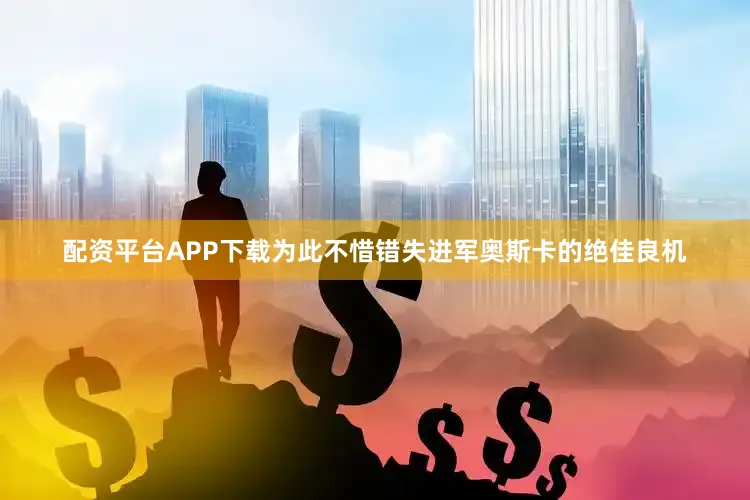 配资平台APP下载为此不惜错失进军奥斯卡的绝佳良机