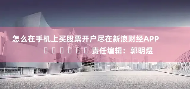 怎么在手机上买股票开户尽在新浪财经APP            						责任编辑：郭明煜