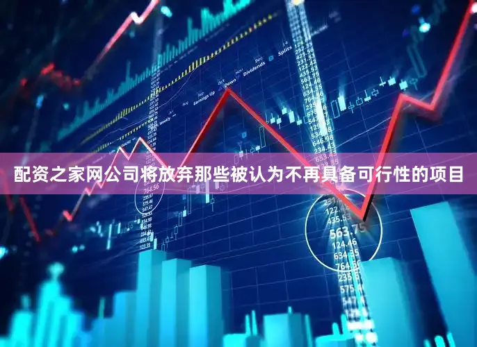 配资之家网公司将放弃那些被认为不再具备可行性的项目