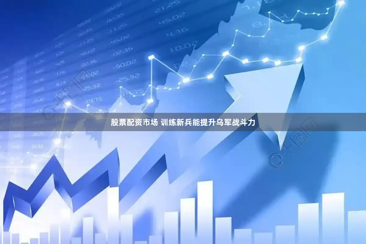 股票配资市场 训练新兵能提升乌军战斗力