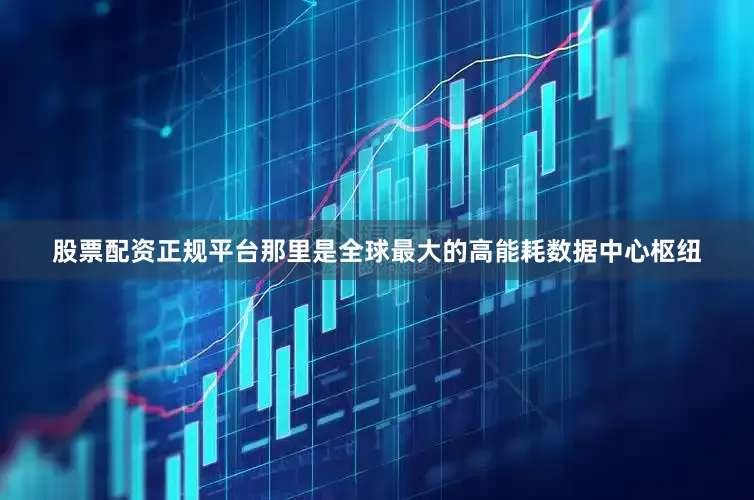 股票配资正规平台那里是全球最大的高能耗数据中心枢纽