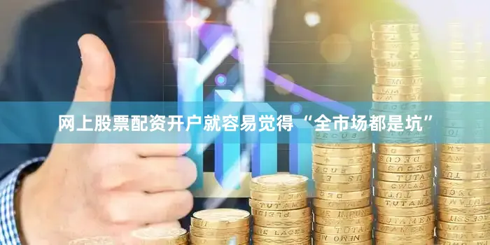 网上股票配资开户就容易觉得 “全市场都是坑”