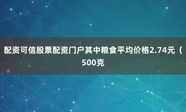 配资可信股票配资门户其中粮食平均价格2.74元(500克