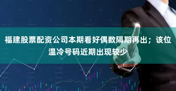 福建股票配资公司本期看好偶数隔期再出;该位温冷号码近期出现较少