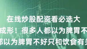 在线炒股配资看必选大便依旧不成形！很多人都以为脾胃不好只和饮食有关