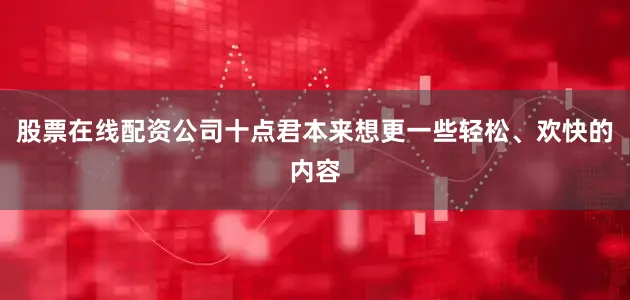 股票在线配资公司十点君本来想更一些轻松、欢快的内容